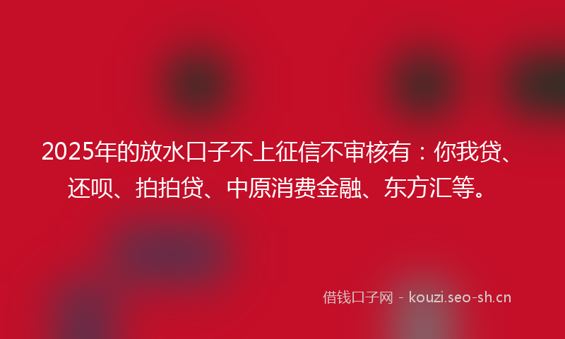 2025年的放水口子不上征信不审核有:你我贷、还呗、拍拍贷、中原消费金融、东方汇等。