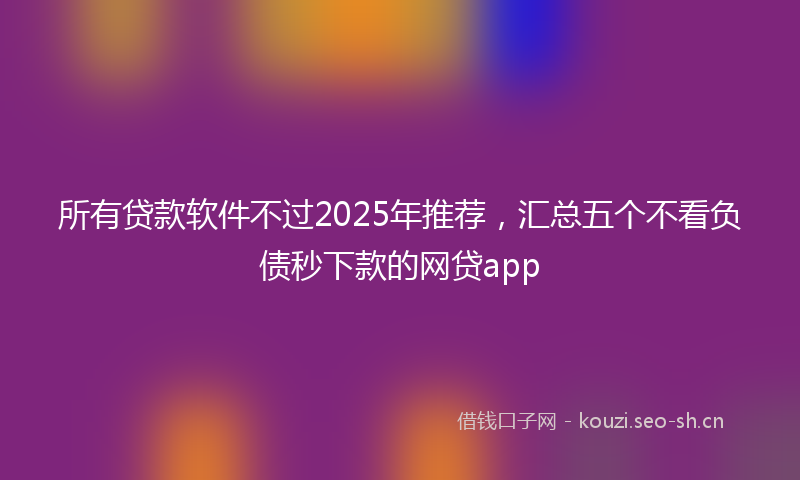 所有贷款软件不过2025年推荐，汇总五个不看负债秒下款的网贷app