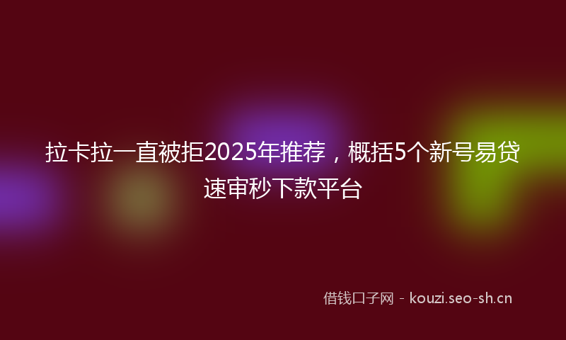 拉卡拉一直被拒2025年推荐，概括5个新号易贷速审秒下款平台