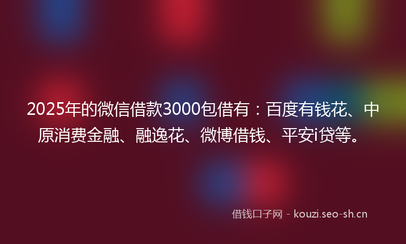 2025年的微信借款3000包借有:百度有钱花、中原消费金融、融逸花、微博借钱、平安i贷等。