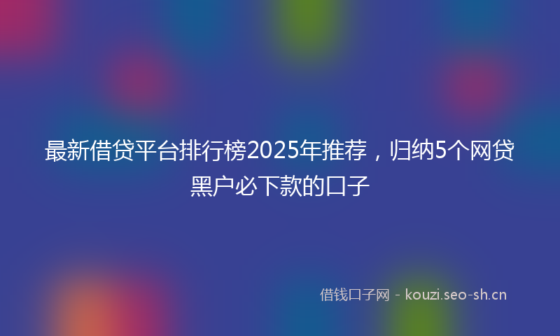 最新借贷平台排行榜2025年推荐，归纳5个网贷黑户必下款的口子