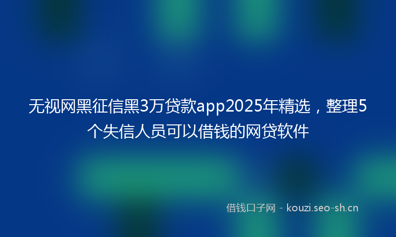 无视网黑征信黑3万贷款app2025年精选，整理5个失信人员可以借钱的网贷软件