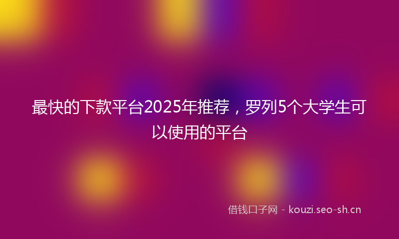 最快的下款平台2025年推荐，罗列5个大学生可以使用的平台
