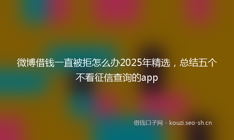 微博借钱一直被拒怎么办2025年精选,总结五个不看征信查询的app