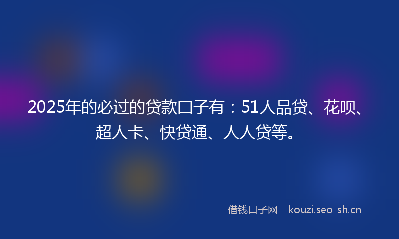2025年的必过的贷款囗子有：51人品贷、花呗、超人卡、快贷通、人人贷等。