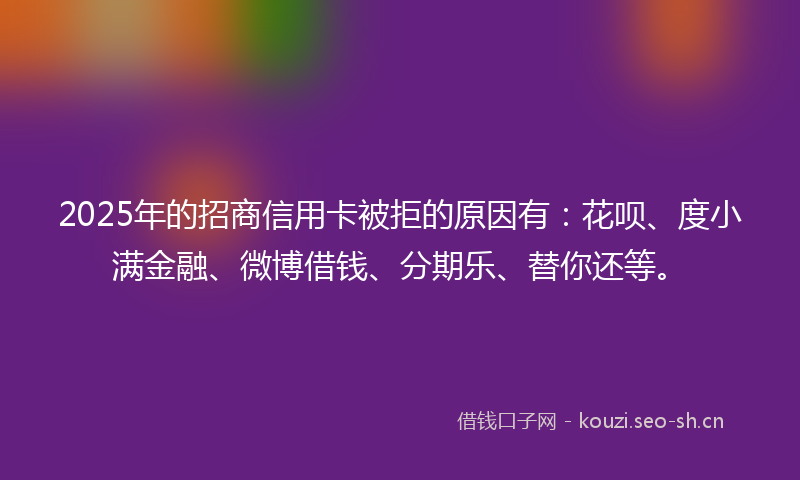 2025年的招商信用卡被拒的原因有：花呗、度小满金融、微博借钱、分期乐、替你还等。