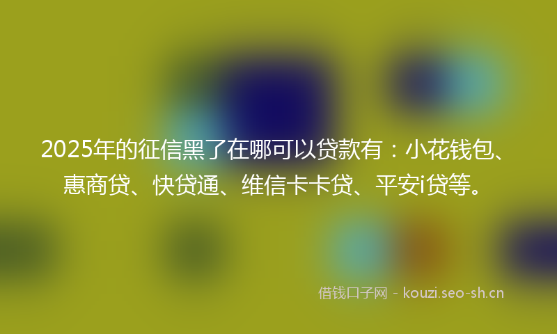 2025年的征信黑了在哪可以贷款有:小花钱包、惠商贷、快贷通、维信卡卡贷、平安i贷等。