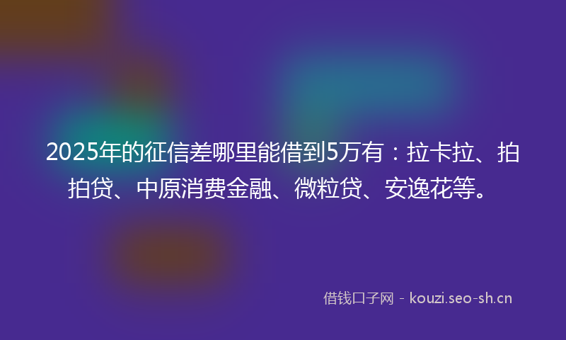 2025年的征信差哪里能借到5万有：拉卡拉、拍拍贷、中原消费金融、微粒贷、安逸花等。