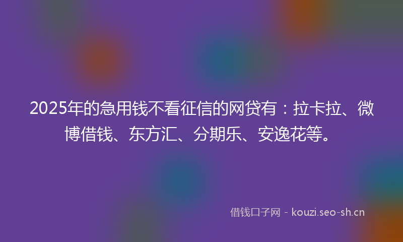 2025年的急用钱不看征信的网贷有：拉卡拉、微博借钱、东方汇、分期乐、安逸花等。