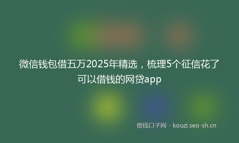 微信钱包借五万2025年精选，梳理5个征信花了可以借钱的网贷app