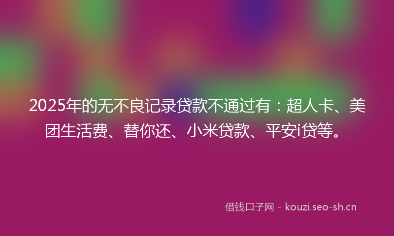 2025年的无不良记录贷款不通过有：超人卡、美团生活费、替你还、小米贷款、平安i贷等。