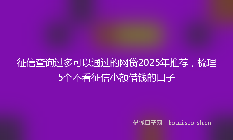 征信查询过多可以通过的网贷2025年推荐，梳理5个不看征信小额借钱的口子