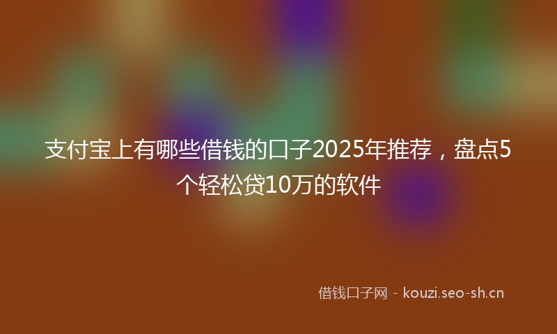 支付宝上有哪些借钱的口子2025年推荐，盘点5个轻松贷10万的软件