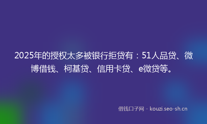 2025年的授权太多被银行拒贷有:51人品贷、微博借钱、柯基贷、信用卡贷、e微贷等。
