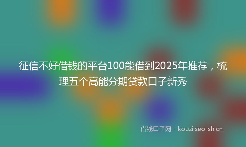 征信不好借钱的平台100能借到2025年推荐，梳理五个高能分期贷款口子新秀