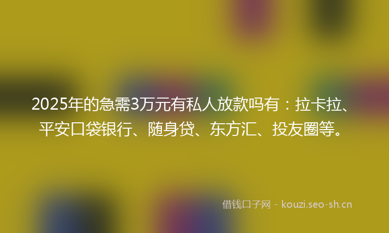 2025年的急需3万元有私人放款吗有:拉卡拉、平安口袋银行、随身贷、东方汇、投友圈等。