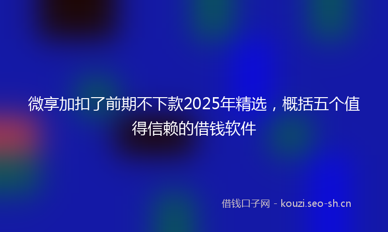 微享加扣了前期不下款2025年精选,概括五个值得信赖的借钱软件