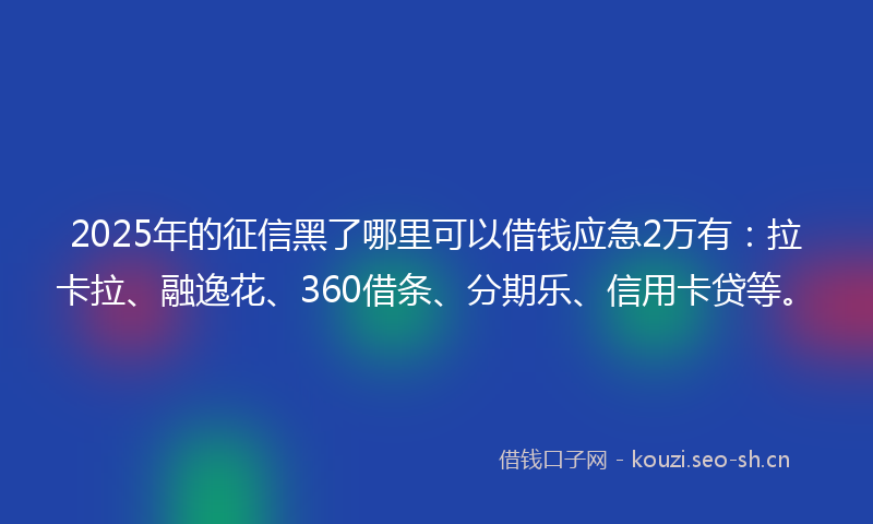 2025年的征信黑了哪里可以借钱应急2万有：拉卡拉、融逸花、360借条、分期乐、信用卡贷等。
