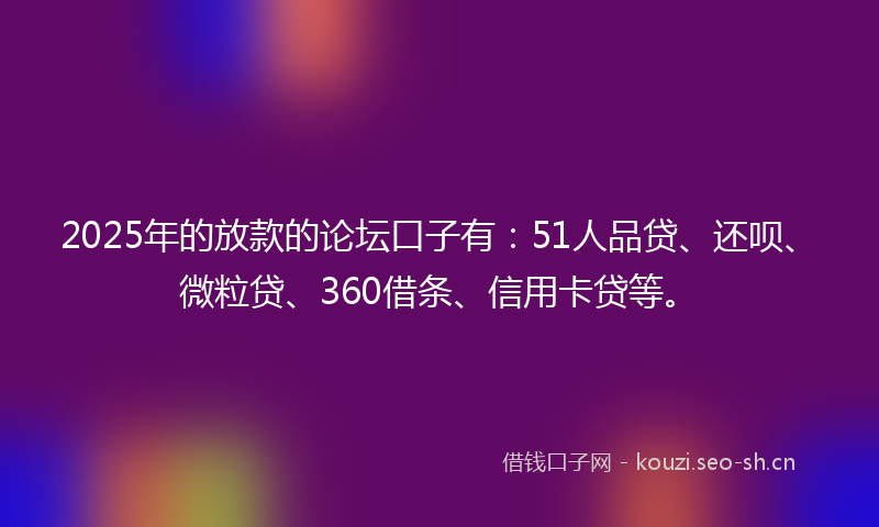 2025年的放款的论坛口子有：51人品贷、还呗、微粒贷、360借条、信用卡贷等。