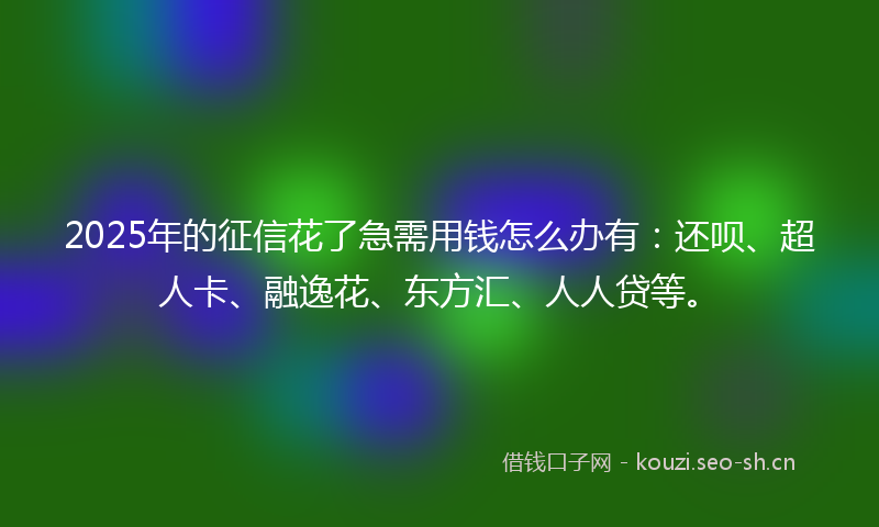 2025年的征信花了急需用钱怎么办有:还呗、超人卡、融逸花、东方汇、人人贷等。