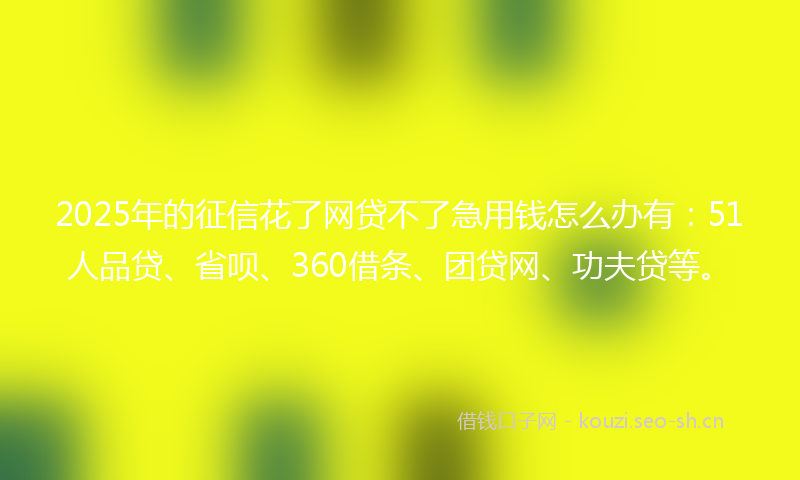2025年的征信花了网贷不了急用钱怎么办有：51人品贷、省呗、360借条、团贷网、功夫贷等。