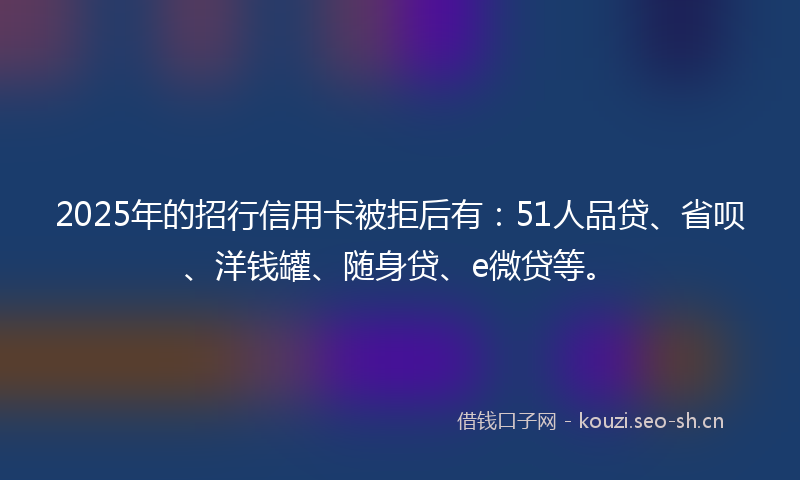 2025年的招行信用卡被拒后有：51人品贷、省呗、洋钱罐、随身贷、e微贷等。