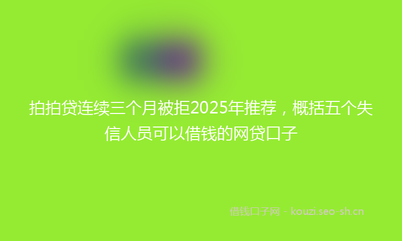拍拍贷连续三个月被拒2025年推荐，概括五个失信人员可以借钱的网贷口子