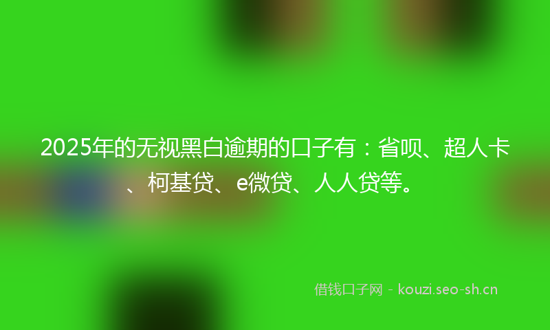 2025年的无视黑白逾期的口子有：省呗、超人卡、柯基贷、e微贷、人人贷等。