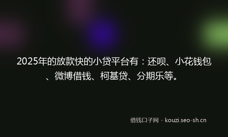 2025年的放款快的小贷平台有：还呗、小花钱包、微博借钱、柯基贷、分期乐等。