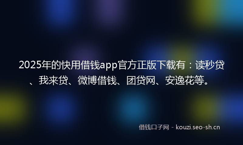 2025年的快用借钱app官方正版下载有：读秒贷、我来贷、微博借钱、团贷网、安逸花等。