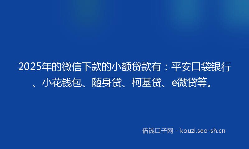 2025年的微信下款的小额贷款有：平安口袋银行、小花钱包、随身贷、柯基贷、e微贷等。