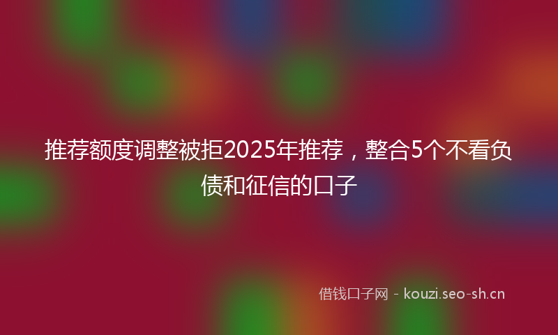推荐额度调整被拒2025年推荐，整合5个不看负债和征信的口子
