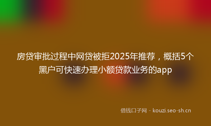 房贷审批过程中网贷被拒2025年推荐，概括5个黑户可快速办理小额贷款业务的app