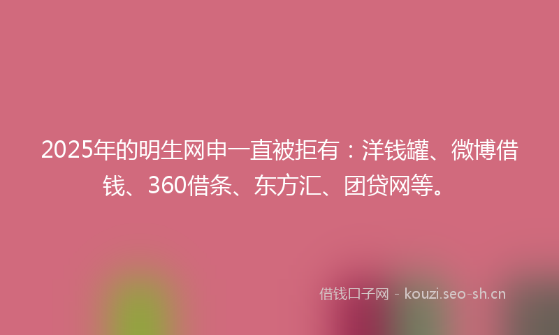 2025年的明生网申一直被拒有：洋钱罐、微博借钱、360借条、东方汇、团贷网等。
