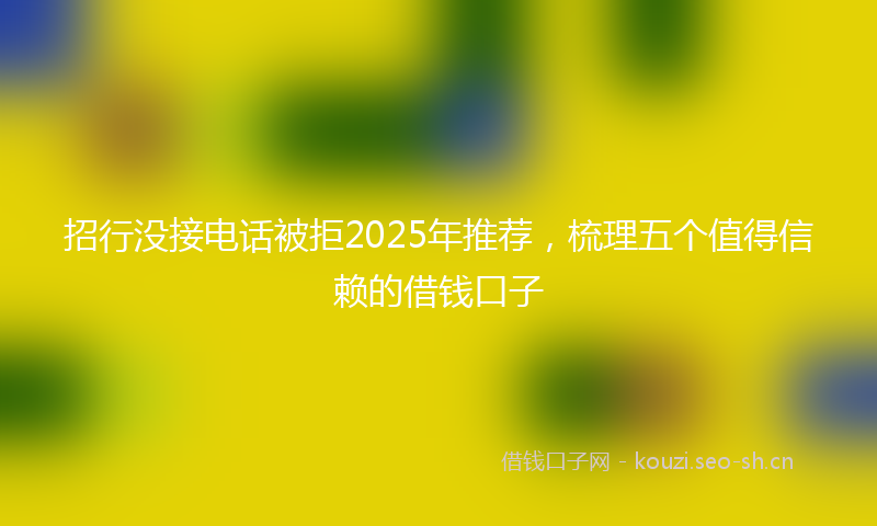 招行没接电话被拒2025年推荐，梳理五个值得信赖的借钱口子