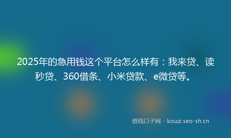 2025年的急用钱这个平台怎么样有:我来贷、读秒贷、360借条、小米贷款、e微贷等。