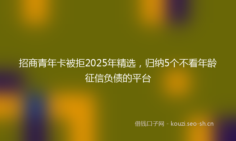 招商青年卡被拒2025年精选，归纳5个不看年龄征信负债的平台