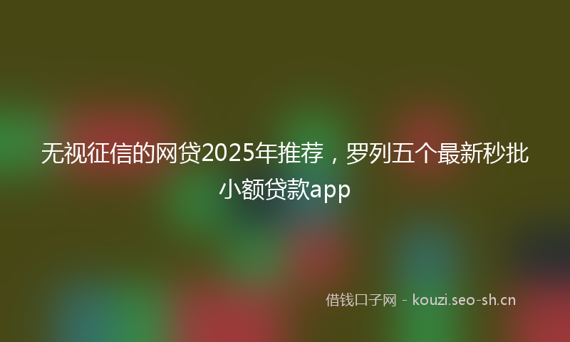 无视征信的网贷2025年推荐，罗列五个最新秒批小额贷款app