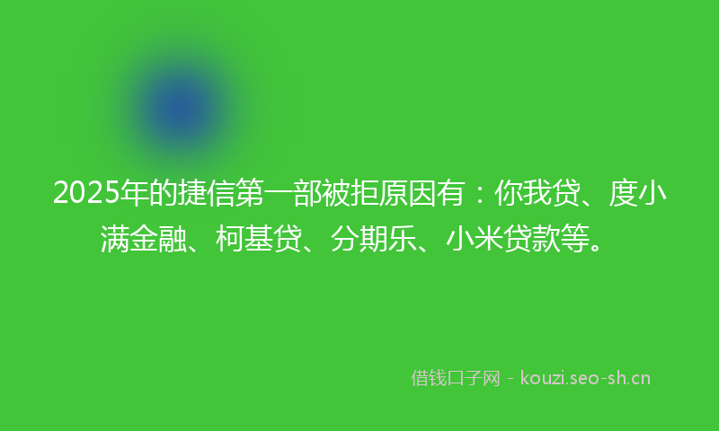 2025年的捷信第一部被拒原因有:你我贷、度小满金融、柯基贷、分期乐、小米贷款等。