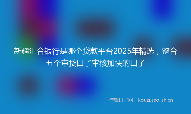 新疆汇合银行是哪个贷款平台2025年精选，整合五个审贷口子审核加快的口子