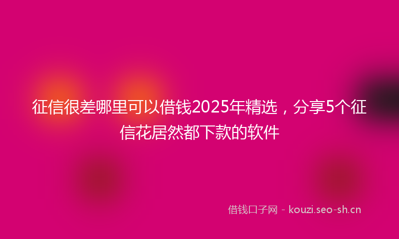 征信很差哪里可以借钱2025年精选，分享5个征信花居然都下款的软件