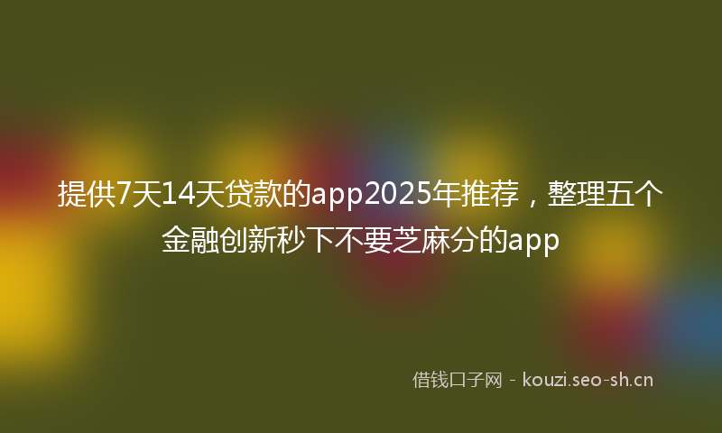 提供7天14天贷款的app2025年推荐，整理五个金融创新秒下不要芝麻分的app