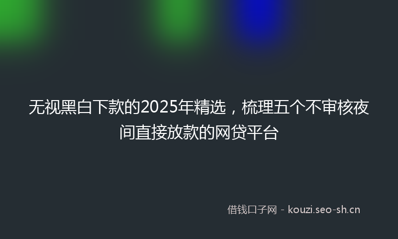 无视黑白下款的2025年精选，梳理五个不审核夜间直接放款的网贷平台