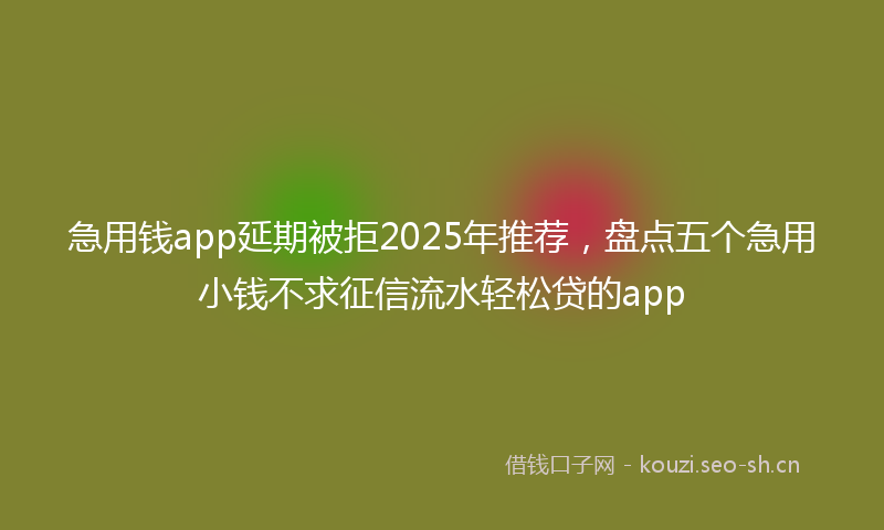 急用钱app延期被拒2025年推荐，盘点五个急用小钱不求征信流水轻松贷的app
