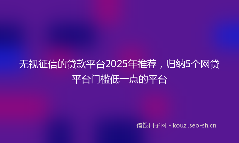 无视征信的贷款平台2025年推荐，归纳5个网贷平台门槛低一点的平台