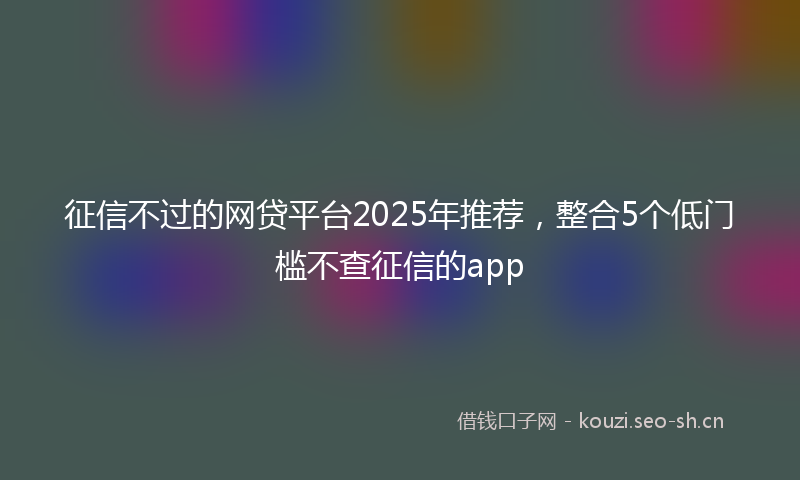 征信不过的网贷平台2025年推荐，整合5个低门槛不查征信的app