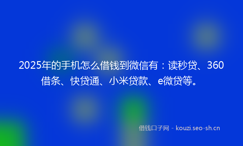 2025年的手机怎么借钱到微信有：读秒贷、360借条、快贷通、小米贷款、e微贷等。