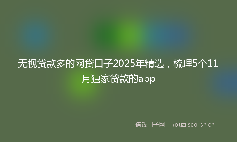 无视贷款多的网贷口子2025年精选，梳理5个11月独家贷款的app