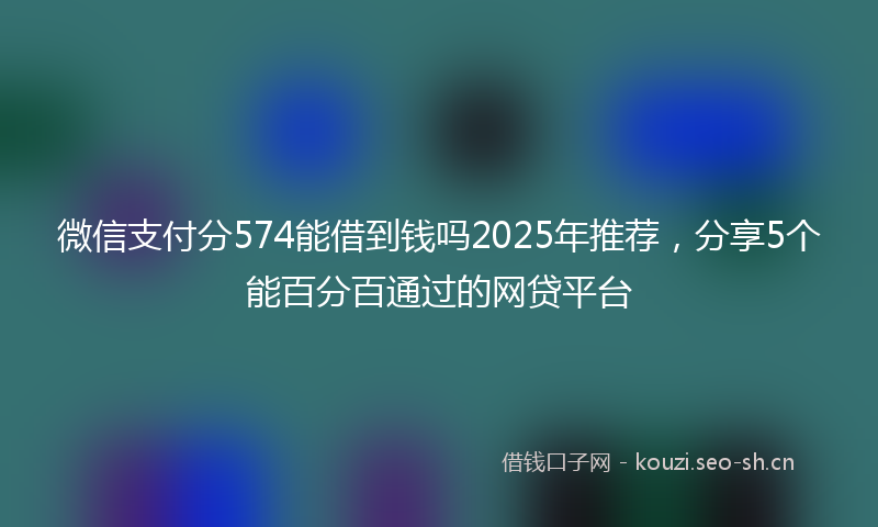 微信支付分574能借到钱吗2025年推荐，分享5个能百分百通过的网贷平台
