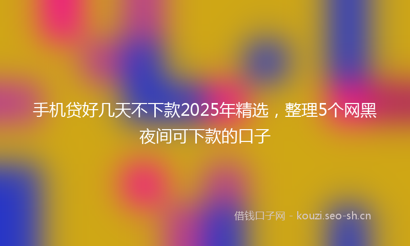 手机贷好几天不下款2025年精选，整理5个网黑夜间可下款的口子